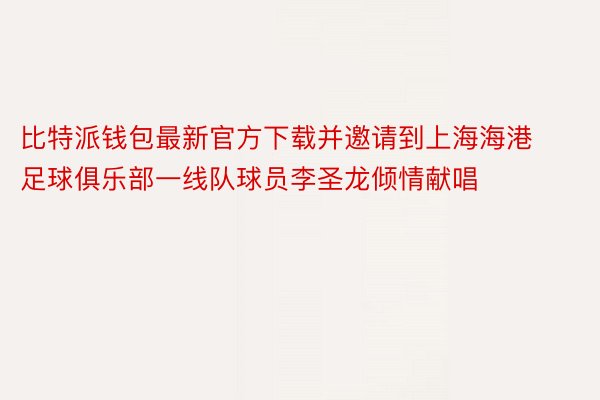 比特派钱包最新官方下载并邀请到上海海港足球俱乐部一线队球员李圣龙倾情献唱