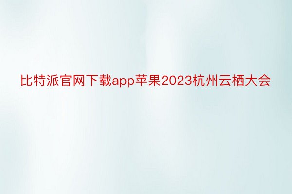 比特派官网下载app苹果2023杭州云栖大会