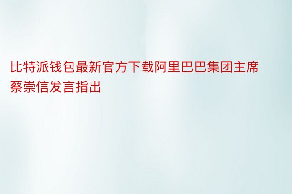 比特派钱包最新官方下载阿里巴巴集团主席蔡崇信发言指出
