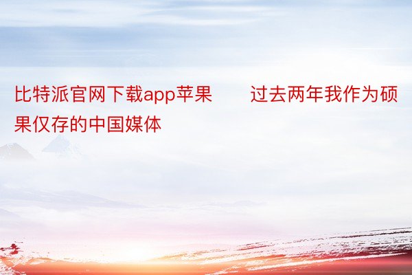 比特派官网下载app苹果　　过去两年我作为硕果仅存的中国媒体