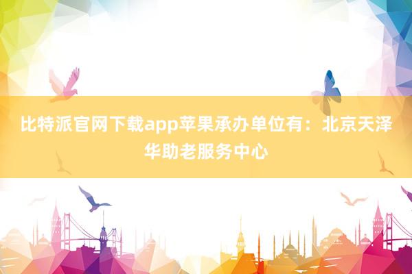 比特派官网下载app苹果承办单位有：北京天泽华助老服务中心