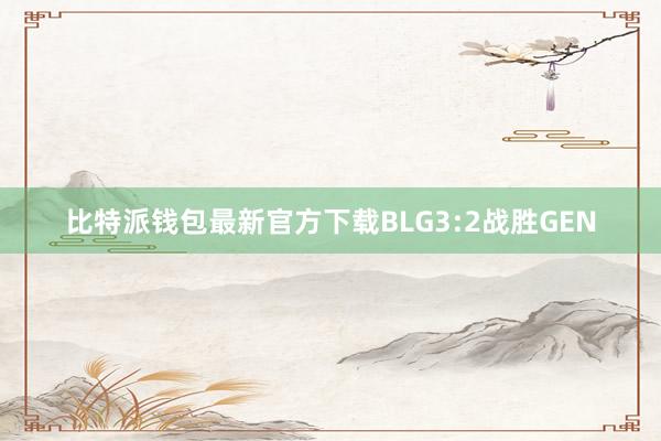 比特派钱包最新官方下载BLG3:2战胜GEN