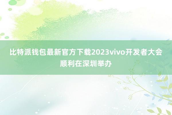 比特派钱包最新官方下载2023vivo开发者大会顺利在深圳举办
