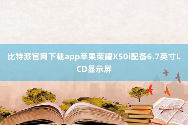 比特派官网下载app苹果荣耀X50i配备6.7英寸LCD显示屏